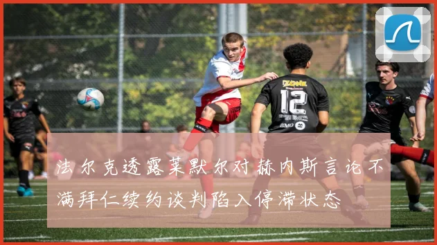 法尔克透露莱默尔对赫内斯言论不满拜仁续约谈判陷入停滞状态