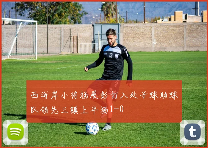 西海岸小将杨展彭打入处子球助球队领先三镇上半场1-0