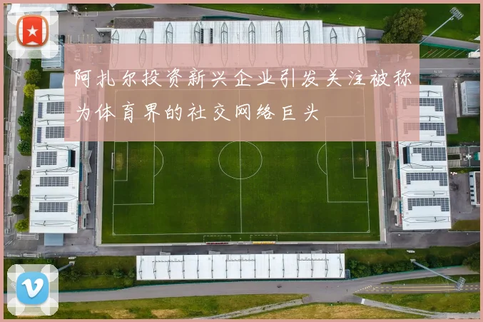阿扎尔投资新兴企业引发关注被称为体育界的社交网络巨头