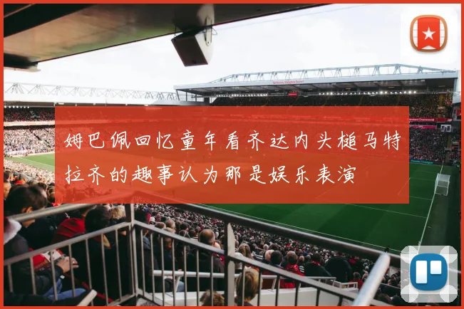 姆巴佩回忆童年看齐达内头槌马特拉齐的趣事认为那是娱乐表演