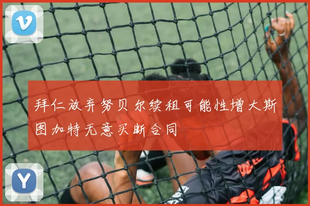 拜仁放弃努贝尔续租可能性增大斯图加特无意买断合同