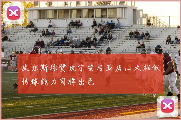 皮尔斯称赞坎宁安与亚历山大相似传球能力同样出色