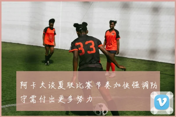 阿卡夫谈夏联比赛节奏加快强调防守需付出更多努力