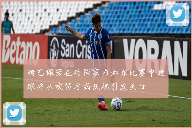 姆巴佩若在对阵塞内加尔比赛中进球将以吹笛方式庆祝引发关注