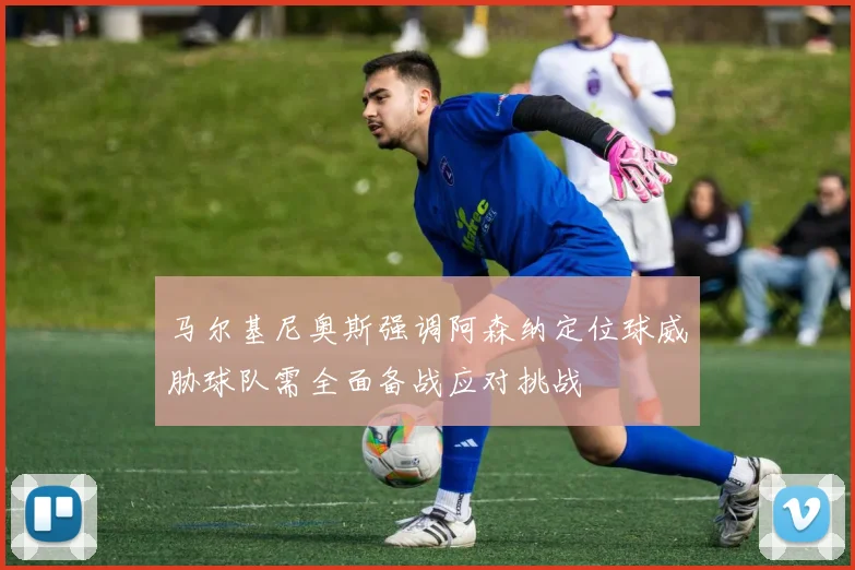 马尔基尼奥斯强调阿森纳定位球威胁球队需全面备战应对挑战