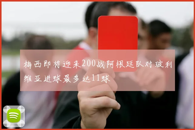 梅西即将迎来200战阿根廷队对玻利维亚进球最多达11球
