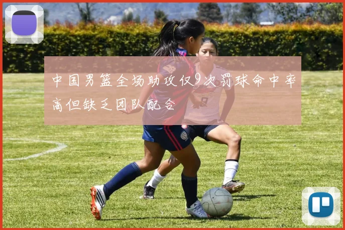 中国男篮全场助攻仅9次罚球命中率高但缺乏团队配合