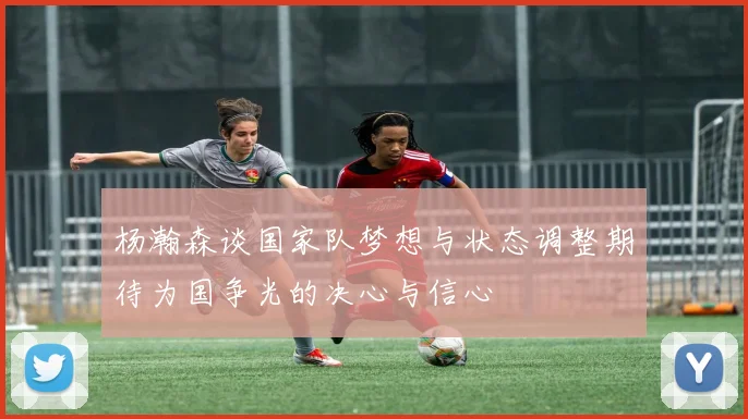 杨瀚森谈国家队梦想与状态调整期待为国争光的决心与信心