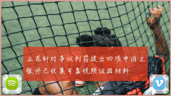 玉昆针对争议判罚提出四项申诉主张并已收集可靠视频证据材料