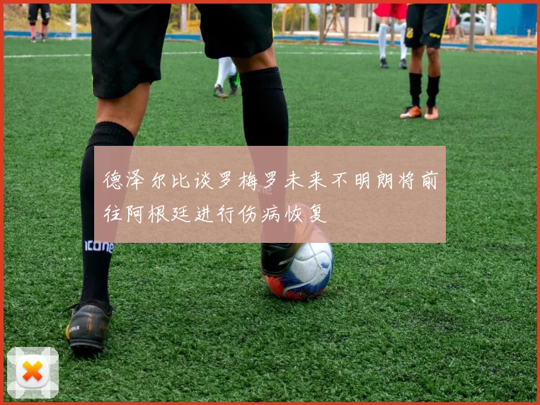 德泽尔比谈罗梅罗未来不明朗将前往阿根廷进行伤病恢复